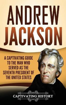 Andrew Jackson: A Captivating Guide to the Man Who Served as the Seventh President of the United States by Captivating History 9781647484545