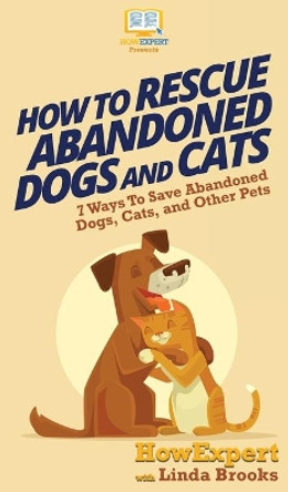 How To Rescue Abandoned Dogs and Cats: 7 Ways To Save Abandoned Dogs, Cats, and Other Pets by Howexpert 9781647580513