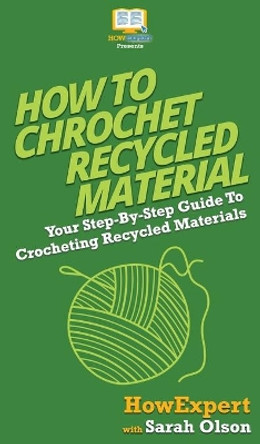 How To Crochet Recycled Materials: Your Step By Step Guide To Crocheting Recycled Materials by Howexpert 9781647583941