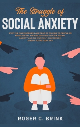 The Struggle of Social Anxiety: Stop The Awkwardness and Fear of Talking to People or Being Social. Proven Methods to Stop Social Anxiety and Achieve Self-Confidence, Even if You're Very Shy by Roger C Brink 9781648661822