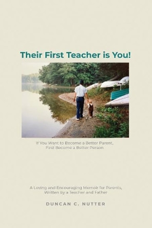 Their First Teacher is You!: If You Want to Become a Better Parent, First Become a Better Person. A Loving and Encouraging Memoir for Parents, Written by a Teacher and Father by Duncan C Nutter 9781649134776