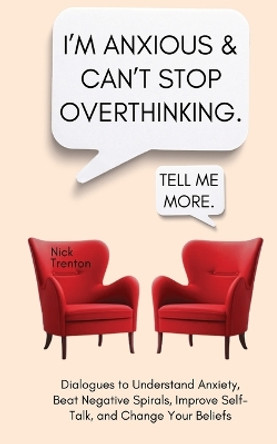 I'm Anxious and Can't Stop Overthinking. Dialogues to Understand Anxiety, Beat Negative Spirals, Improve Self-Talk, and Change Your Beliefs by Nick Trenton 9781647435318