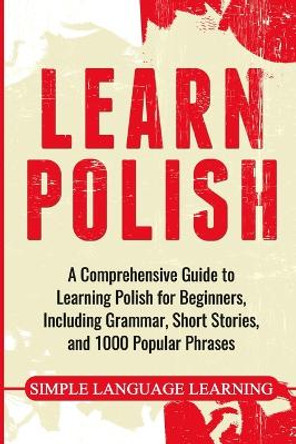 Learn Polish: A Comprehensive Guide to Learning Polish for Beginners, Including Grammar, Short Stories and 1000 Popular Phrases by Simple Language Learning 9781647486877