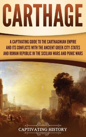 Carthage: A Captivating Guide to the Carthaginian Empire and Its Conflicts with the Ancient Greek City-States and the Roman Republic in the Sicilian Wars and Punic Wars by Captivating History 9781647486969