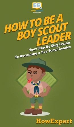 How To Be A Boy Scout Leader: Your Step By Step Guide To Becoming a Boy Scout Leader by Howexpert 9781647585495