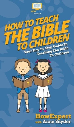 How to Teach the Bible to Children: Your Step By Step Guide to Teaching the Bible to Children by Howexpert 9781647585877