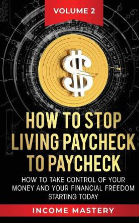 How to Stop Living Paycheck to Paycheck: How to take control of your money and your financial freedom starting today Volume 2 by Income Mastery 9781647772260