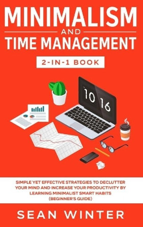 Minimalism and Time Management 2-in-1 Book: Simple Yet Effective Strategies to Declutter Your Mind and Increase Your Productivity by Learning Minimalist Smart Habits (Beginner's Guide) by Sean Winter 9781648660207