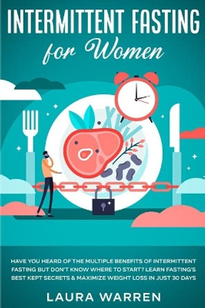 Intermittent Fasting for Women: Have You Heard of The Multiple Benefits of Intermittent Fasting but Don't Know Where to Start? Learn Fasting's Best Kept Secrets & Maximize Weight Loss in Just 30 Days by Laura Warren 9781648661792