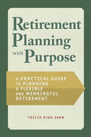 Retiring with Purpose: A Practical Guide to Planning a Flexible and Meaningful Retirement by Tricia Snow 9781648766114