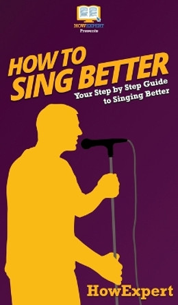 How to Sing Better: Your Step By Step Guide To Singing Better by Howexpert 9781648910012