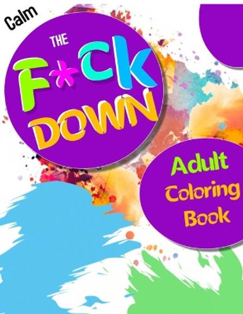 Calm the F * ck Down adult coloring book: An Irreverent Adult Coloring Book with Flowers Flamingo, Lions, Elephants, Owls, Horses, Dogs, Cats, and Many More by Masab Press House 9781651090824