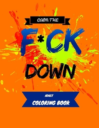 Calm the F * ck Down adult coloring book: An Irreverent Adult Coloring Book with Flowers Flamingo, Lions, Elephants, Owls, Horses, Dogs, Cats, and Many More by Masab Press House 9781651090862