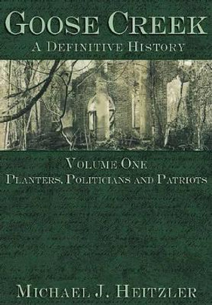 Goose Creek: A Definitive History : Planters, Politicians and Patriots by Michael J. Heitzler 9781596290556