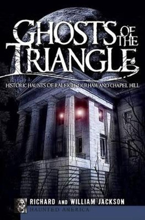 Ghosts of the Triangle: Historic Haunts of Raleigh, Durham and Chapel Hill by Richard Jackson 9781596298330