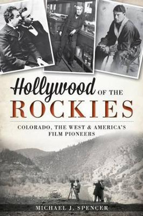 Hollywood of the Rockies: Colorado, the West & America's Film Pioneers by Michael Spencer 9781609497439