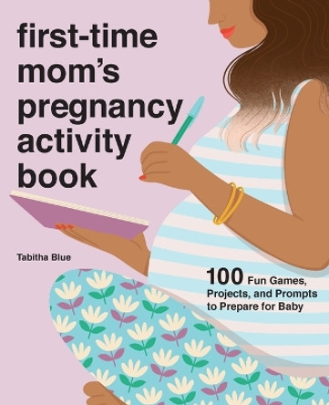 First-Time Mom's Pregnancy Activity Book: 100 Fun Games, Projects, and Prompts to Prepare for Baby by Tabitha Blue 9781646119486