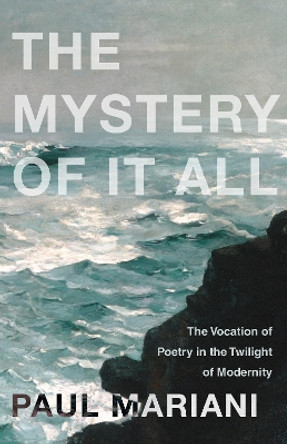 The Mystery of It All: The Vocation of Poetry in the Twilight of Modernity by Paul Mariani 9781640603332