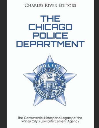 The Chicago Police Department: The Controversial History and Legacy of the Windy City's Law Enforcement Agency by Charles River Editors 9781656636201