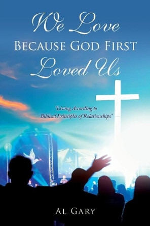 We Love Because God First Loved Us: &quot;Living According to Biblical Principles of Relationship&quot; &quot;Living According to Biblical Principles of Relationship&quot; by Al Gary 9781632219107