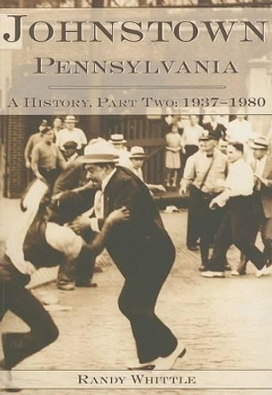 Johnstown, Pennsylvania: A History, Part Two: 1937-1980 by Randy Whittle 9781596290525