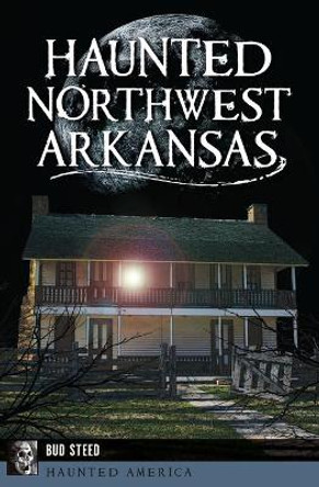 Haunted Northwest Arkansas by Bud Steed 9781625859563