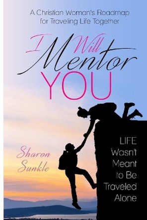 I Will Mentor You: A Christian Woman's Roadmap for Traveling Life Together by Sharon L Sunkle 9781640851214