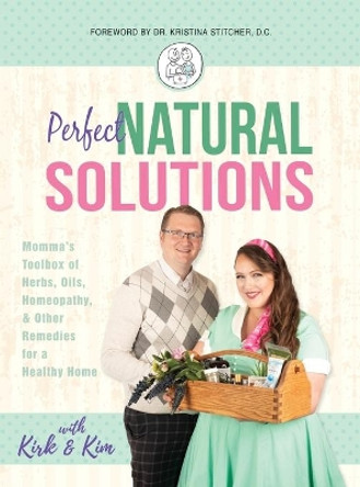 Perfect Natural Solutions: Momma's Toolbox of Herbs, Oils, Homeopathy, & Other Remedies for a Healthy Home by With Kirk and Kim Miller 9781640856363