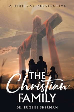 The Christian Family: A Biblical Perspective by Dr Eugene Sherman 9781641337496