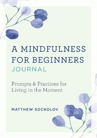 A Mindfulness for Beginners Journal: Prompts and Practices for Living in the Moment by Matthew Sockolov 9781641528023