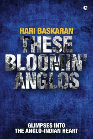 These Bloomin' Anglos: Glimpses into the Anglo-Indian heart by Hari Baskaran 9781642497663