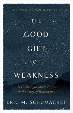 The Good Gift of Weakness: God's Strength Made Perfect in the Story of Redemption by Eric M Schumacher 9780736988667