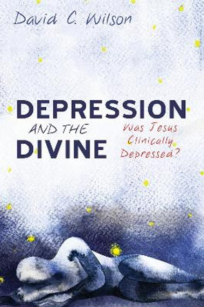 Depression and the Divine: Was Jesus Clinically Depressed? by David C Wilson 9781532662683