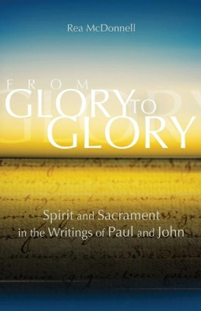 From Glory to Glory: Spirit and Sacrament in the Writings of Paul and John by Rea McDonnell 9781565483682