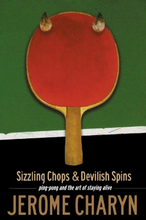 Sizzling Chops and Devilish Spins: Ping-Pong and the Art of Staying Alive by Jerome Charyn 9781568582429