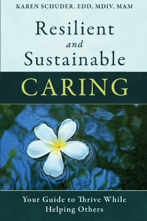 Resilient and Sustainable Caring: Your Guide To Thrive While Helping Others by Karen Schuder 9781570253720