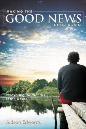 Making the Good News Good Again: Recovering the Wonder of the Gospel by Judson Edwards 9781573125291