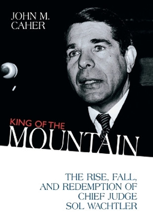 King of the Mountain: The Rise, Fall, and Redemption of Chief Judge Sol Wachtler by John M. Caher 9781573921978