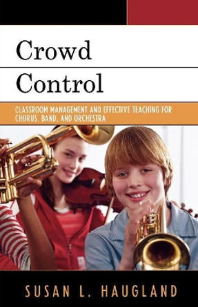 Crowd Control: Classroom Management and Effective Teaching for Chorus, Band, and Orchestra by Susan L. Haugland 9781578866113