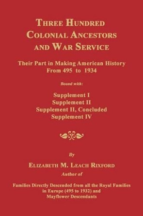 Three Hundred Colonial Ancestors and War Service: Their Part in Making American History from 495 to 1934. Bound with Supplement I, Supplement II, Supp by Elizabeth M Rixford 9781596413337