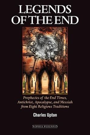 Legends of the End: Prophecies of the End Times, Antichrist, Apocalypse, and Messiah from Eight Religious Traditions by Charles Upton 9781597310253