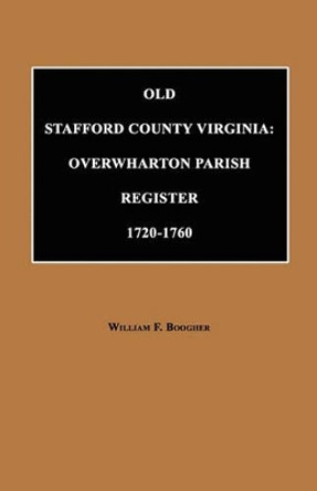 Old Stafford County, Virginia: Overwharton Parish Register, 1720 to 1760 by William F Boogher 9781596410220