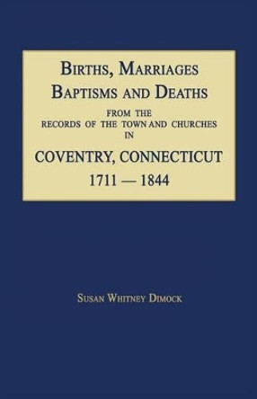 Births, Marriages, Baptisms and Deaths from the Records of the Town and Churches in Coventry, Connecticut, 1711-1844 by Susan Whitney Dimock 9781596411081