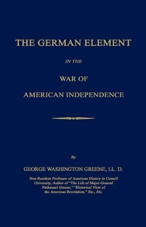 The German Element in the War of American Independence by George Washington Greene 9781596412156