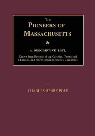 The Pioneers of Massachusetts, a Descriptive List, Drawn from Records of the Colonies, Towns and Churches, and Other Contemporaneous Documents by Charles Henry Pope 9781596413528