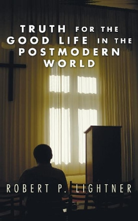 Truth for the Good Life in the Postmodern World by Dr Robert P Lightner 9781597522144