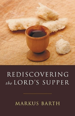 Rediscovering the Lord's Supper: Communion with Israel, with Christ, and Among the Guests by Markus Barth 9781597528511 Rediscovering the Lord's Supper: Communion with Israel, with Christ, and Among the Guests by Markus Barth 9781597528511