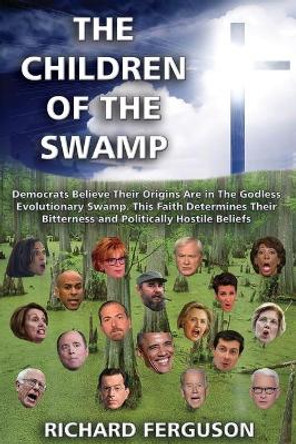 The Children of the Swamp: Democrats believe their origins are in the godless evolutionary swamp. This faith determines their bitterness and politically hostile beliefs. by Richard Ferguson 9781597555456