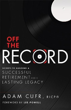 Off the Record: Secrets to Building a Successful Retirement and a Lasting Legacy by Adam Cufr 9781599324081