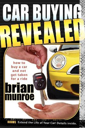 Car Buying Revealed: How to Buy a Car and Not Get Taken for a Ride by Brian Munroe 9781600374005